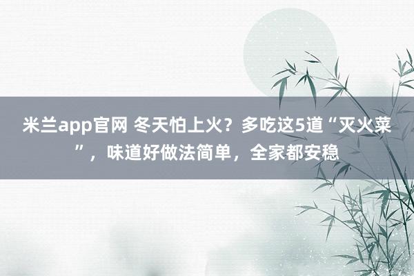 米兰app官网 冬天怕上火？多吃这5道“灭火菜”，味道好做法简单，全家都安稳