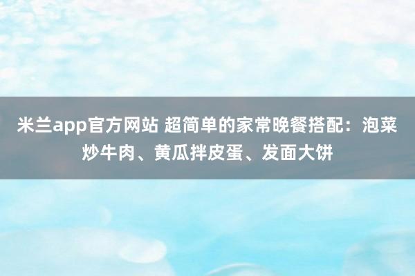 米兰app官方网站 超简单的家常晚餐搭配：泡菜炒牛肉、黄瓜拌皮蛋、发面大饼