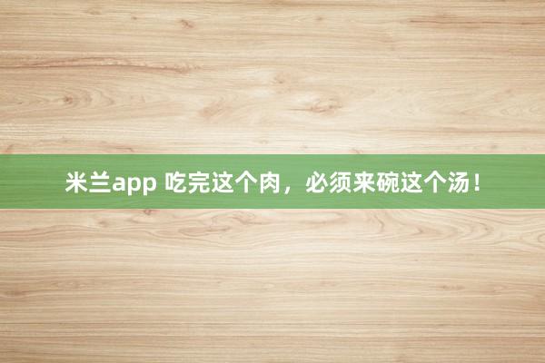 米兰app 吃完这个肉，必须来碗这个汤！