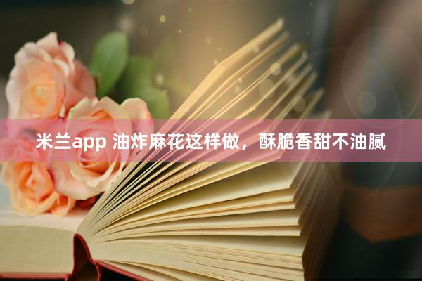 米兰app 油炸麻花这样做，酥脆香甜不油腻