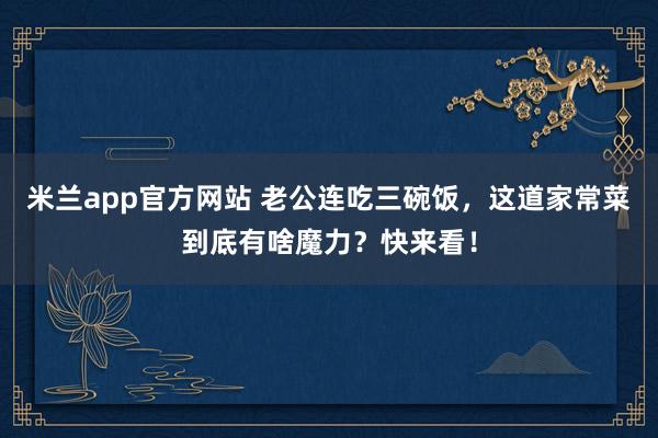 米兰app官方网站 老公连吃三碗饭,这道家常菜到底有啥魔力?快来看!