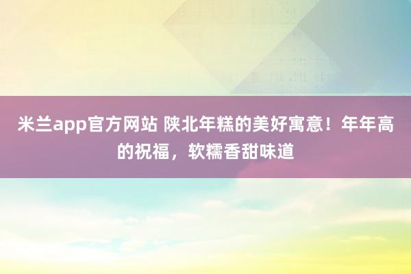 米兰app官方网站 陕北年糕的美好寓意！年年高的祝福，软糯香甜味道