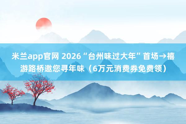 米兰app官网 2026“台州味过大年”首场→禧游路桥邀您寻年味（6万元消费券免费领）