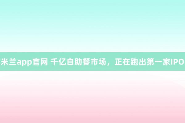 米兰app官网 千亿自助餐市场，正在跑出第一家IPO