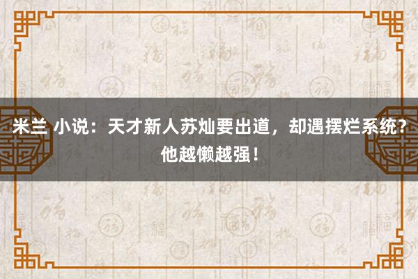 米兰 小说：天才新人苏灿要出道，却遇摆烂系统？他越懒越强！