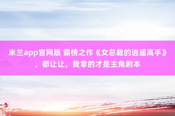 米兰app官网版 霸榜之作《女总裁的逍遥高手》，都让让，我拿的才是主角剧本