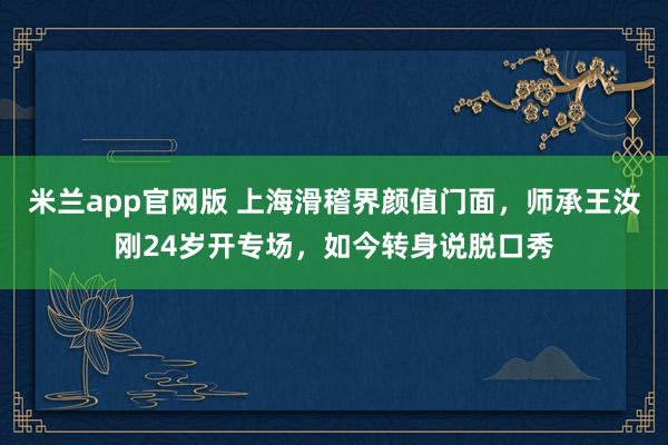 米兰app官网版 上海滑稽界颜值门面，师承王汝刚24岁开专场，如今转身说脱口秀