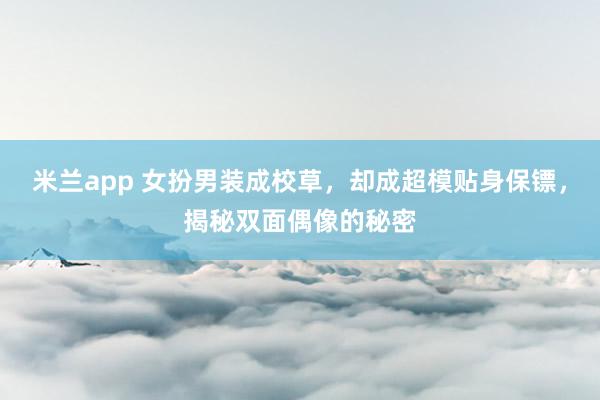 米兰app 女扮男装成校草，却成超模贴身保镖，揭秘双面偶像的秘密