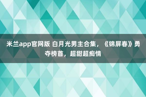 米兰app官网版 白月光男主合集，《锦屏春》勇夺榜首，超甜超痴情