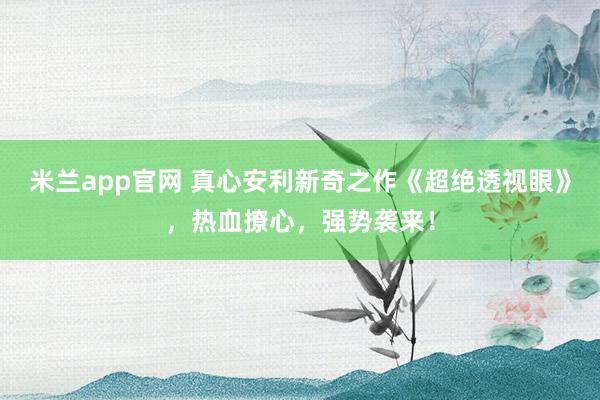 米兰app官网 真心安利新奇之作《超绝透视眼》，热血撩心，强势袭来！