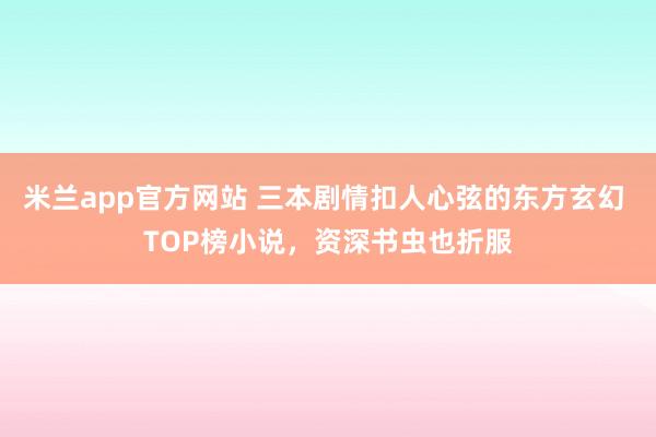 米兰app官方网站 三本剧情扣人心弦的东方玄幻 TOP榜小说，资深书虫也折服