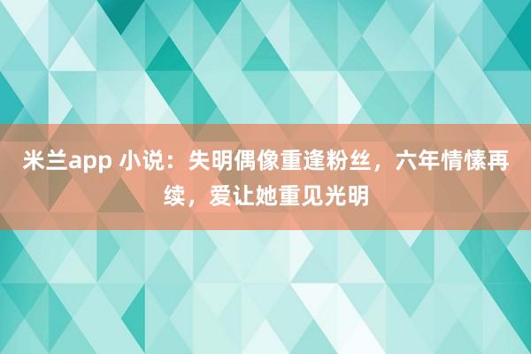 米兰app 小说：失明偶像重逢粉丝，六年情愫再续，爱让她重见光明