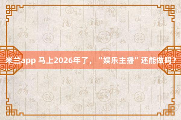 米兰app 马上2026年了，“娱乐主播”还能做吗？