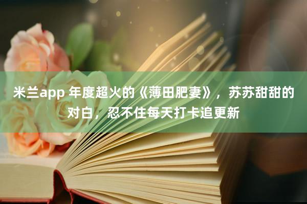 米兰app 年度超火的《薄田肥妻》，苏苏甜甜的对白，忍不住每天打卡追更新