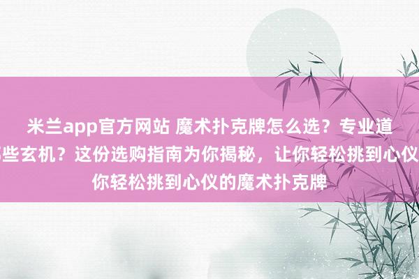米兰app官方网站 魔术扑克牌怎么选？专业道具背后暗藏哪些玄机？这份选购指南为你揭秘，让你轻松挑到心仪的魔术扑克牌