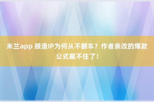 米兰app 顾漫IP为何从不翻车？作者亲改的爆款公式藏不住了！