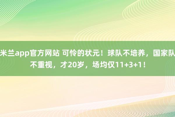 米兰app官方网站 可怜的状元！球队不培养，国家队不重视，才20岁，场均仅11+3+1！