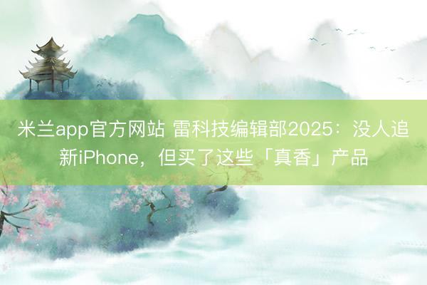 米兰app官方网站 雷科技编辑部2025：没人追新iPhone，但买了这些「真香」产品