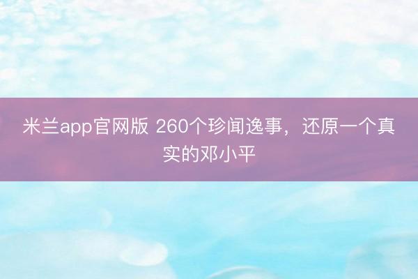 米兰app官网版 260个珍闻逸事，还原一个真实的邓小平