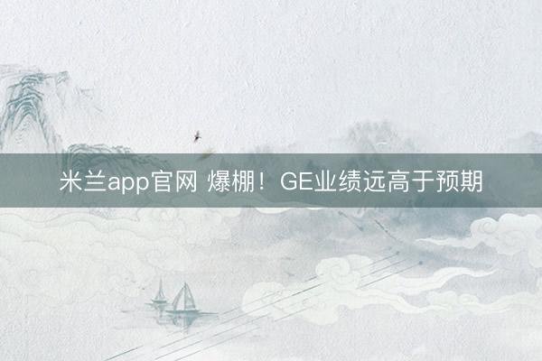 米兰app官网 爆棚！GE业绩远高于预期