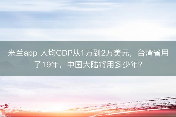 米兰app 人均GDP从1万到2万美元，台湾省用了19年，中国大陆将用多少年？