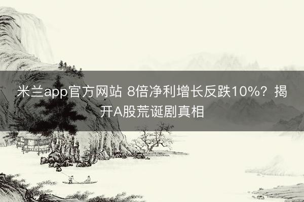 米兰app官方网站 8倍净利增长反跌10%？揭开A股荒诞剧真相