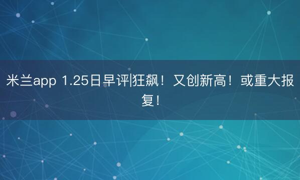 米兰app 1.25日早评|狂飙！又创新高！或重大报复！