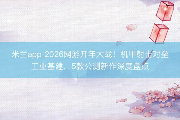 米兰app 2026网游开年大战！机甲射击对垒工业基建，5款公测新作深度盘点