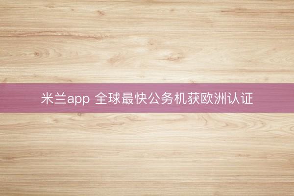 米兰app 全球最快公务机获欧洲认证