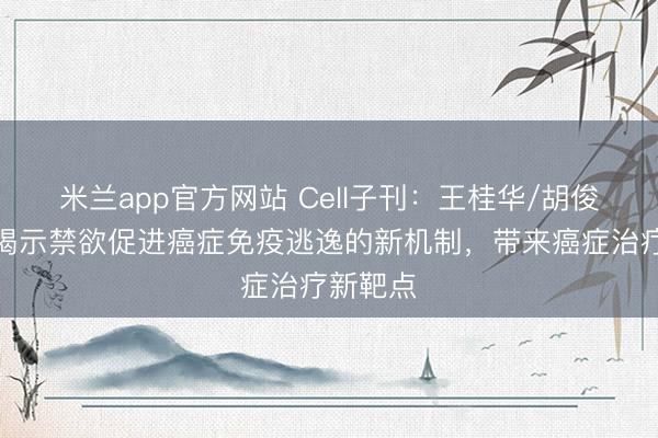 米兰app官方网站 Cell子刊：王桂华/胡俊波团队揭示禁欲促进癌症免疫逃逸的新机制，带来癌症治疗新靶点