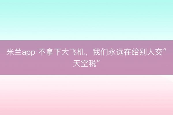 米兰app 不拿下大飞机，我们永远在给别人交“天空税”