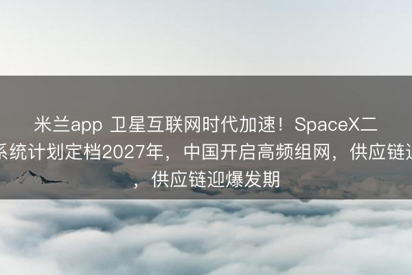 米兰app 卫星互联网时代加速!SpaceX二代星链系统计划定档2027年,中国开启高频组网,供应链迎爆发期