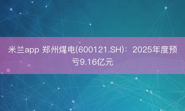 米兰app 郑州煤电(600121.SH)：2025年度预亏9.16亿元