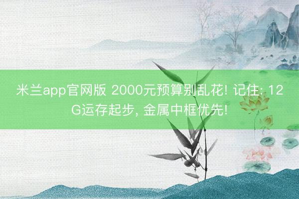 米兰app官网版 2000元预算别乱花! 记住: 12G运存起步， 金属中框优先!