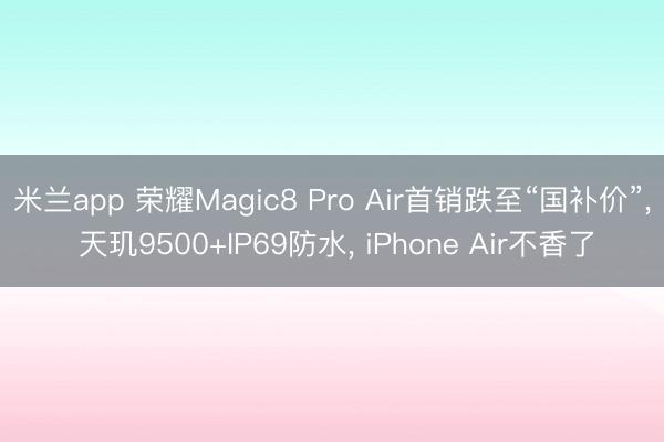 米兰app 荣耀Magic8 Pro Air首销跌至“国补价”， 天玑9500+IP69防水， iPhone Air不香了