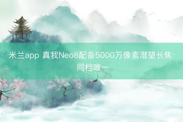 米兰app 真我Neo8配备5000万像素潜望长焦: 同档唯一