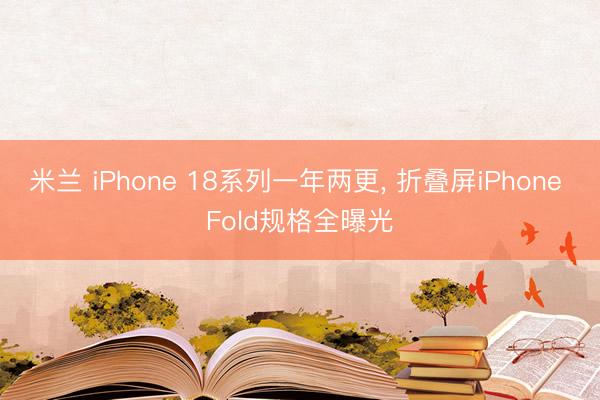 米兰 iPhone 18系列一年两更， 折叠屏iPhone Fold规格全曝光