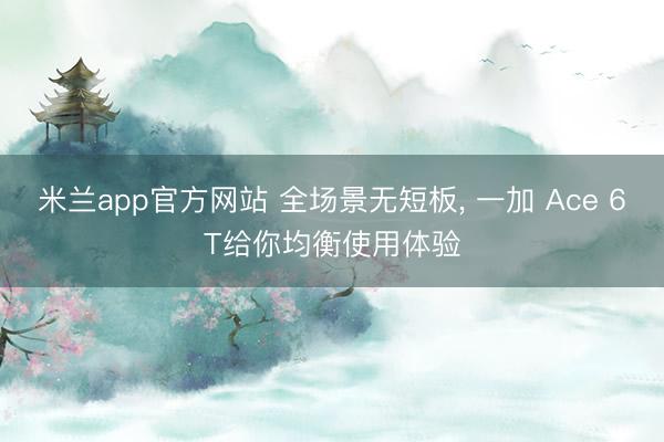 米兰app官方网站 全场景无短板， 一加 Ace 6T给你均衡使用体验