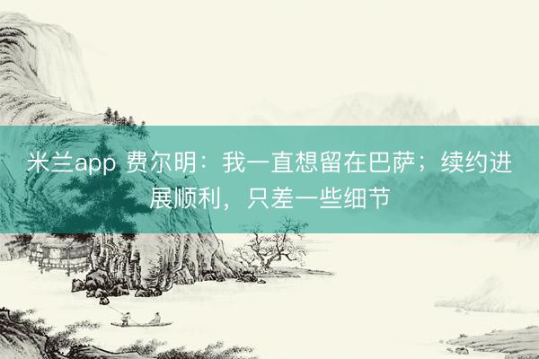 米兰app 费尔明：我一直想留在巴萨；续约进展顺利，只差一些细节