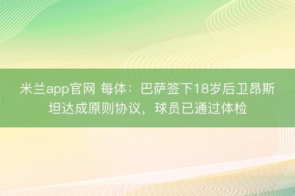 米兰app官网 每体：巴萨签下18岁后卫昂斯坦达成原则协议，球员已通过体检