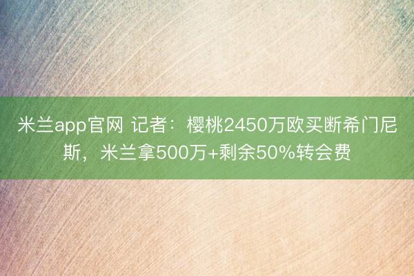 米兰app官网 记者：樱桃2450万欧买断希门尼斯，米兰拿500万+剩余50%转会费