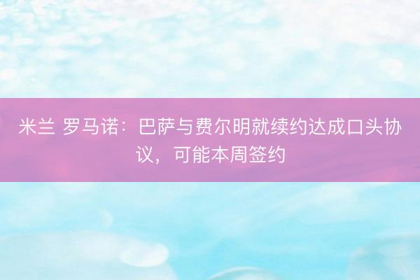 米兰 罗马诺：巴萨与费尔明就续约达成口头协议，可能本周签约