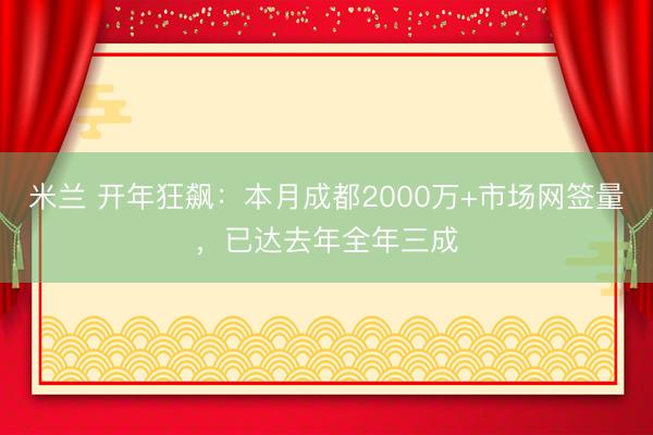 米兰 开年狂飙：本月成都2000万+市场网签量，已达去年全年三成