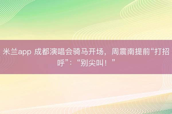 米兰app 成都演唱会骑马开场，周震南提前“打招呼”：“别尖叫！”