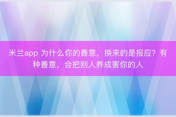 米兰app 为什么你的善意，换来的是报应？有种善意，会把别人养成害你的人