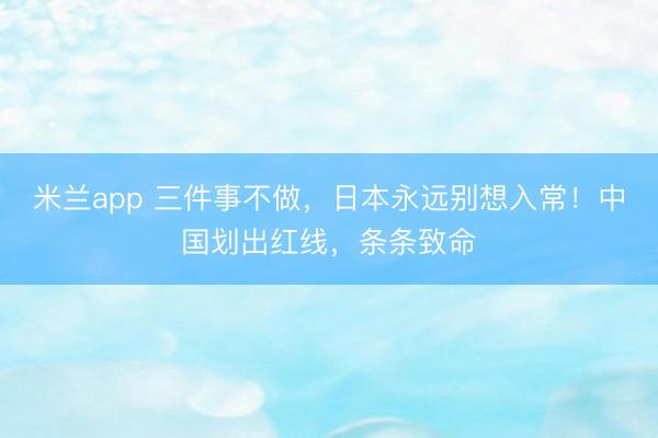 米兰app 三件事不做,日本永远别想入常!中国划出红线,条条致命