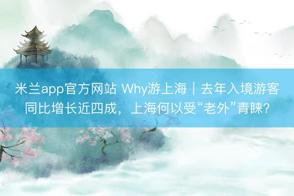 米兰app官方网站 Why游上海｜去年入境游客同比增长近四成，上海何以受“老外”青睐？