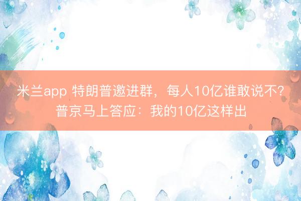 米兰app 特朗普邀进群，每人10亿谁敢说不？普京马上答应：我的10亿这样出