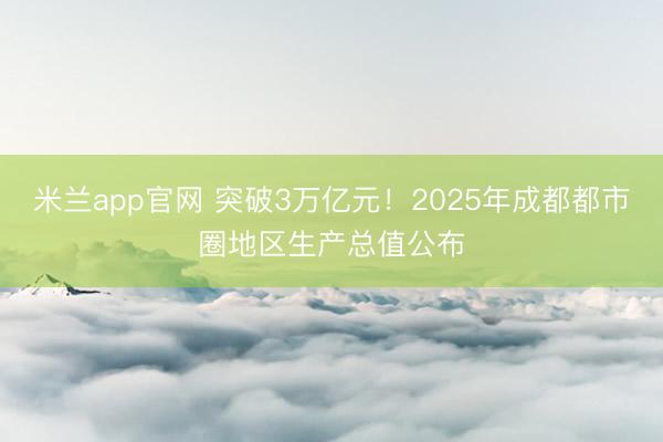 米兰app官网 突破3万亿元!2025年成都都市圈地区生产总值公布