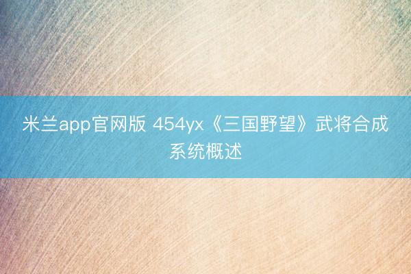 米兰app官网版 454yx《三国野望》武将合成系统概述